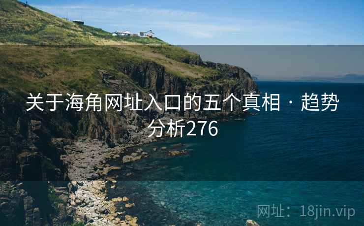 关于海角网址入口的五个真相 · 趋势分析276  第2张 关于海角网址入口的五个真相 · 趋势分析276  第2张
