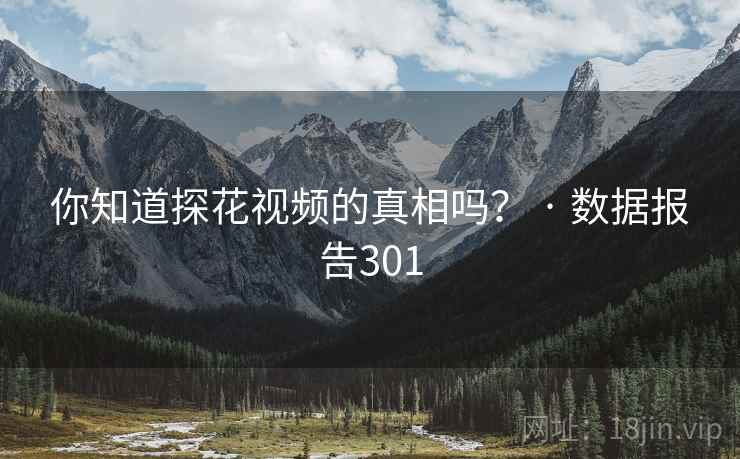 你知道探花视频的真相吗? · 数据报告301  第1张 你知道探花视频的真相吗? · 数据报告301  第1张