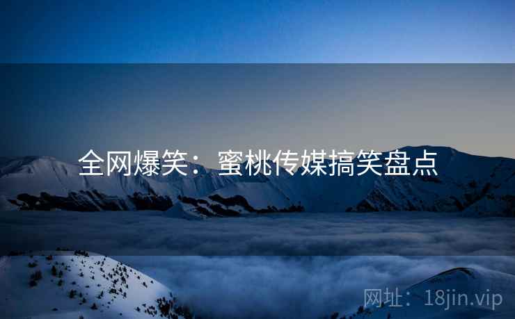全网爆笑:蜜桃传媒搞笑盘点  第2张 全网爆笑:蜜桃传媒搞笑盘点  第2张