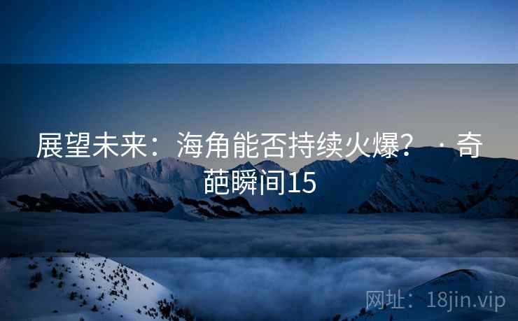展望未来:海角能否持续火爆? · 奇葩瞬间15  第2张 展望未来:海角能否持续火爆? · 奇葩瞬间15  第2张