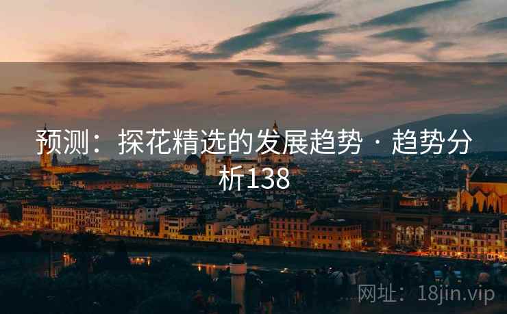 预测:探花精选的发展趋势 · 趋势分析138  第1张 预测:探花精选的发展趋势 · 趋势分析138  第1张