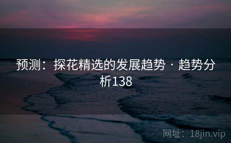 预测:探花精选的发展趋势 · 趋势分析138  第2张 预测:探花精选的发展趋势 · 趋势分析138  第2张