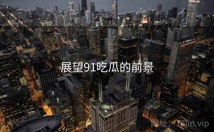 展望91吃瓜的前景  第1张 展望91吃瓜的前景  第1张