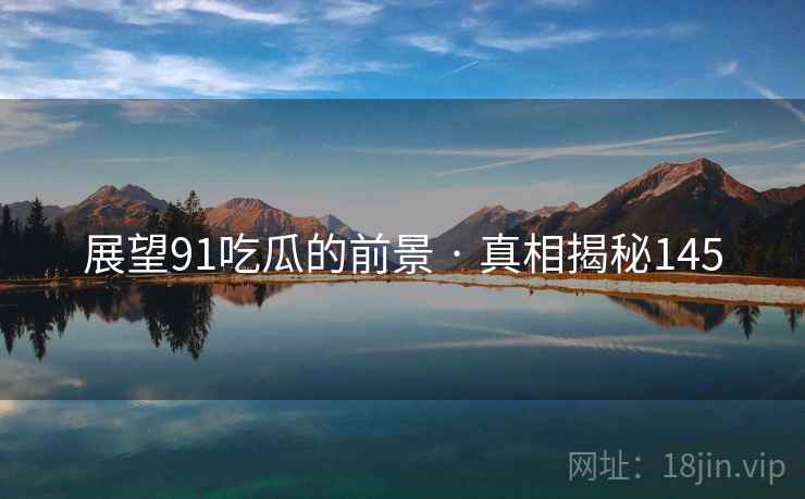 展望91吃瓜的前景 · 真相揭秘145  第2张 展望91吃瓜的前景 · 真相揭秘145  第2张