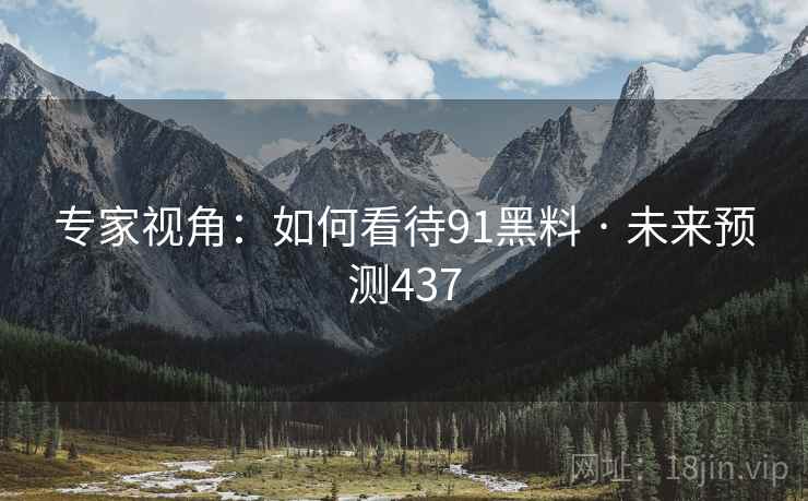 专家视角:如何看待91黑料 · 未来预测437  第1张 专家视角:如何看待91黑料 · 未来预测437  第1张