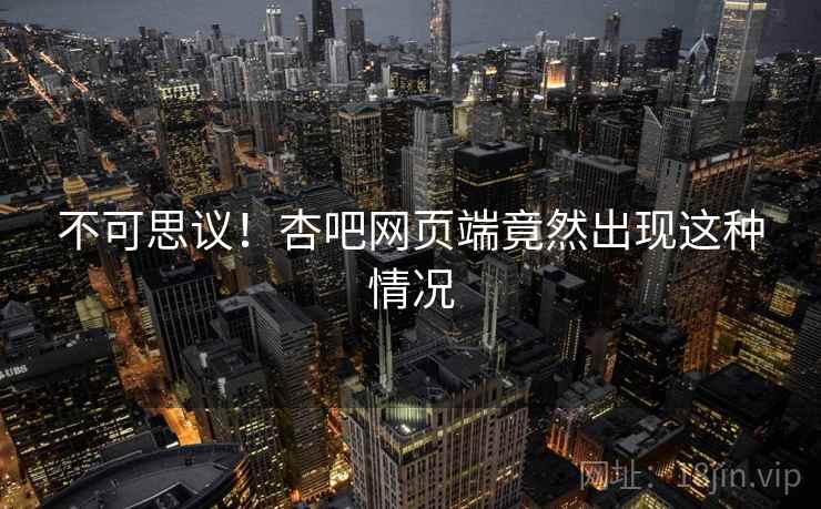 不可思议!杏吧网页端竟然出现这种情况