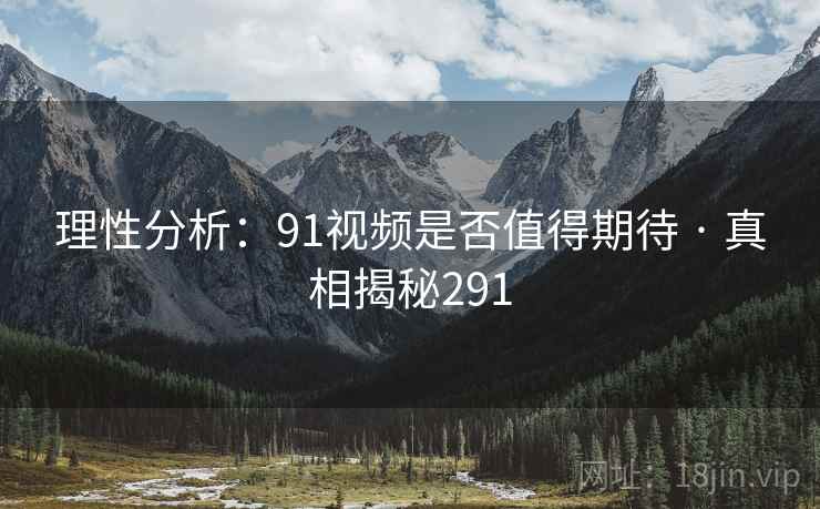 理性分析:91视频是否值得期待 · 真相揭秘291