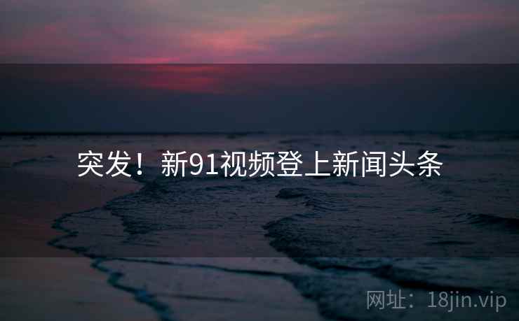 突发!新91视频登上新闻头条  第1张 突发!新91视频登上新闻头条  第1张