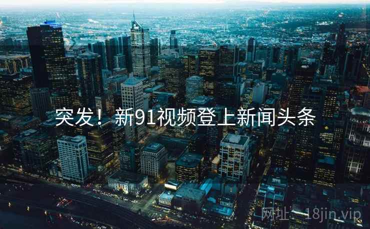 突发!新91视频登上新闻头条  第2张 突发!新91视频登上新闻头条  第2张