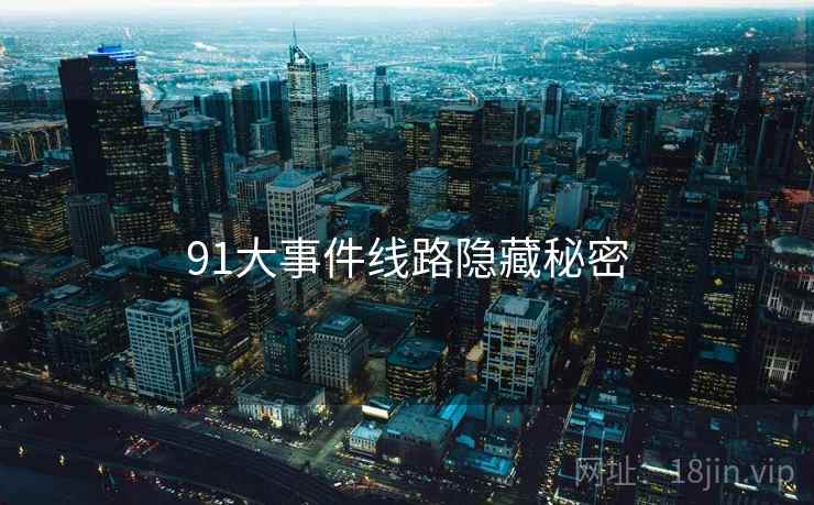 91大事件线路隐藏秘密  第2张 91大事件线路隐藏秘密  第2张