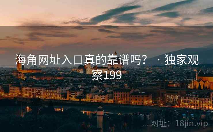 海角网址入口真的靠谱吗? · 独家观察199