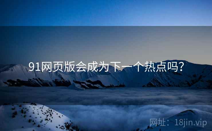 91网页版会成为下一个热点吗?  第1张 91网页版会成为下一个热点吗?  第1张