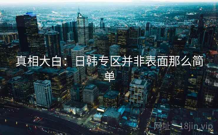 真相大白:日韩专区并非表面那么简单
