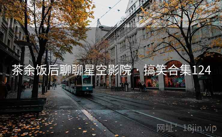 茶余饭后聊聊星空影院 · 搞笑合集124