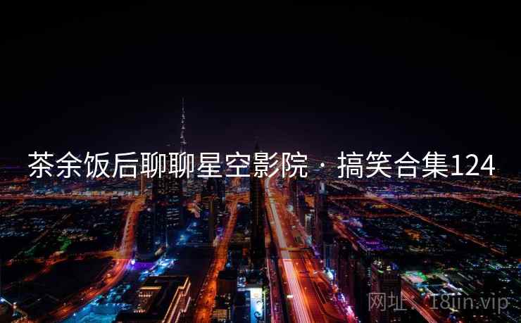 茶余饭后聊聊星空影院 · 搞笑合集124