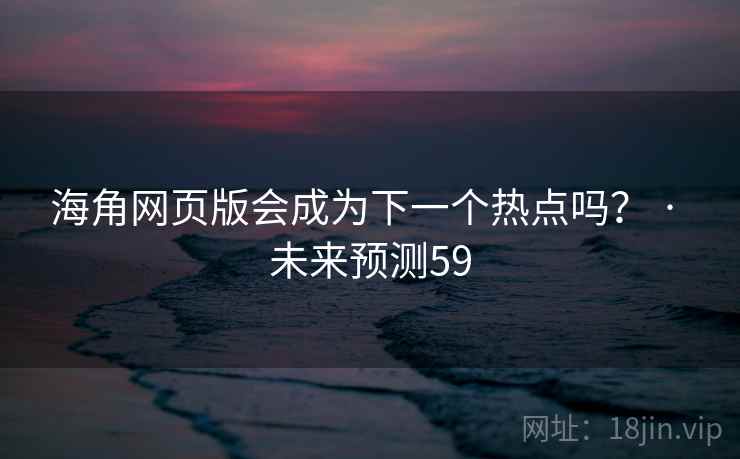 海角网页版会成为下一个热点吗? · 未来预测59