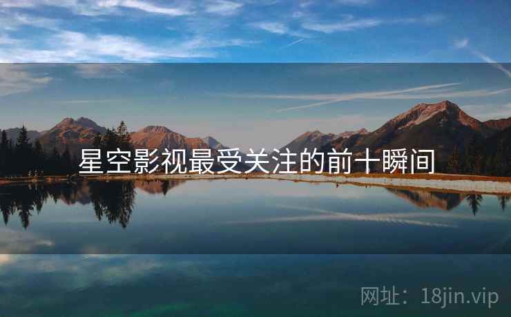 星空影视最受关注的前十瞬间