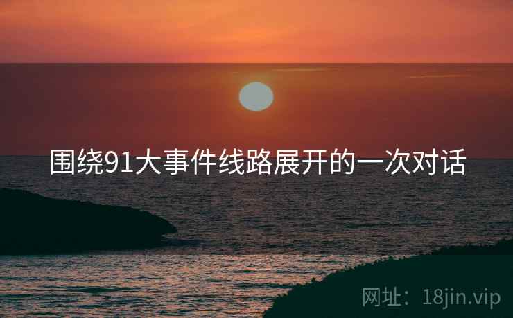 围绕91大事件线路展开的一次对话