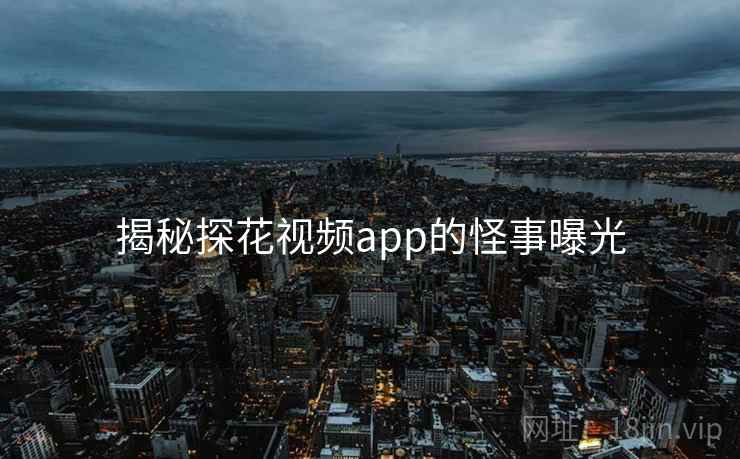 揭秘探花视频app的怪事曝光