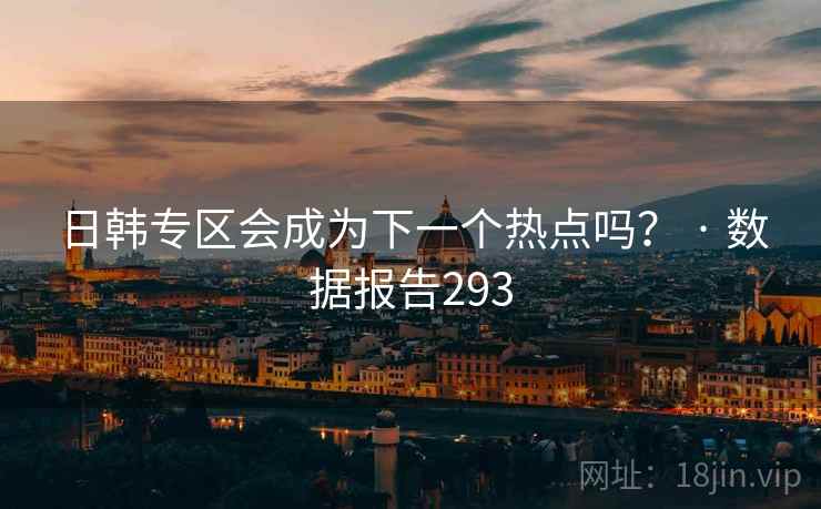日韩专区会成为下一个热点吗? · 数据报告293