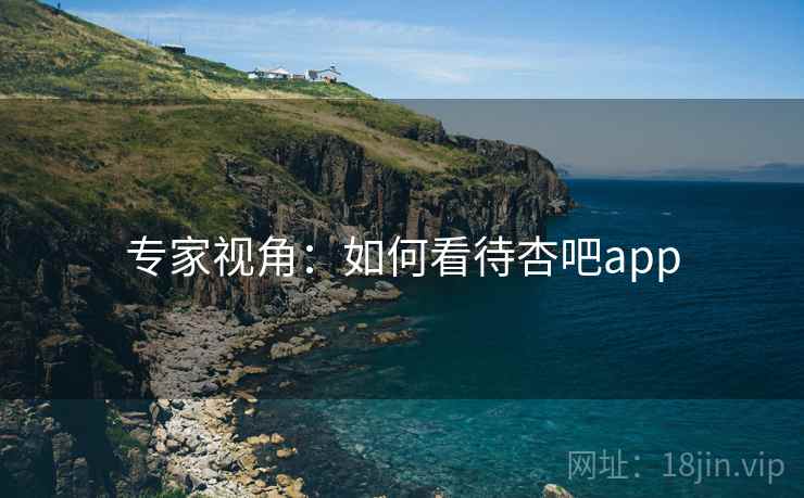 专家视角:如何看待杏吧app  第2张 专家视角:如何看待杏吧app  第2张