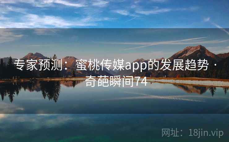 专家预测:蜜桃传媒app的发展趋势 · 奇葩瞬间74