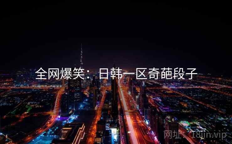 全网爆笑:日韩一区奇葩段子