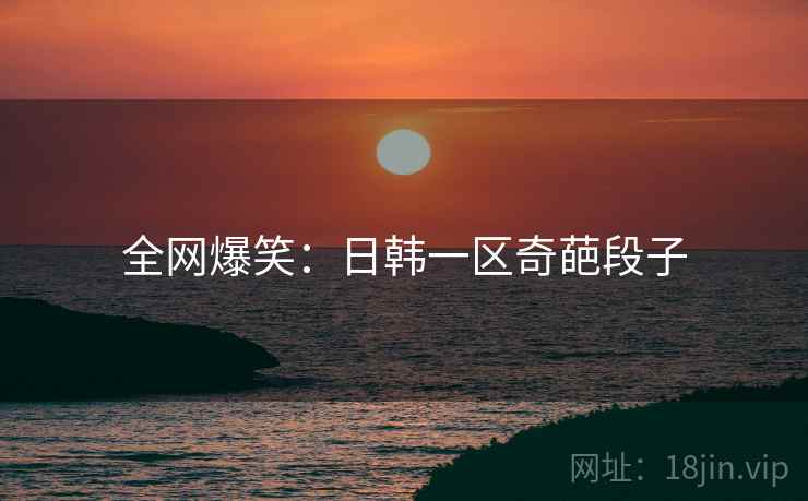 全网爆笑:日韩一区奇葩段子