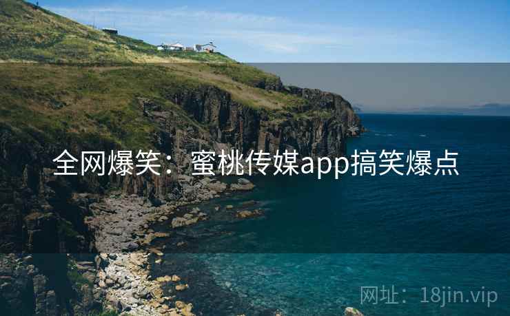 全网爆笑:蜜桃传媒app搞笑爆点