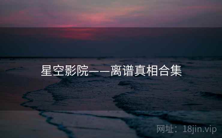 星空影院——离谱真相合集