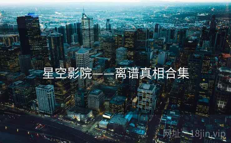 星空影院——离谱真相合集
