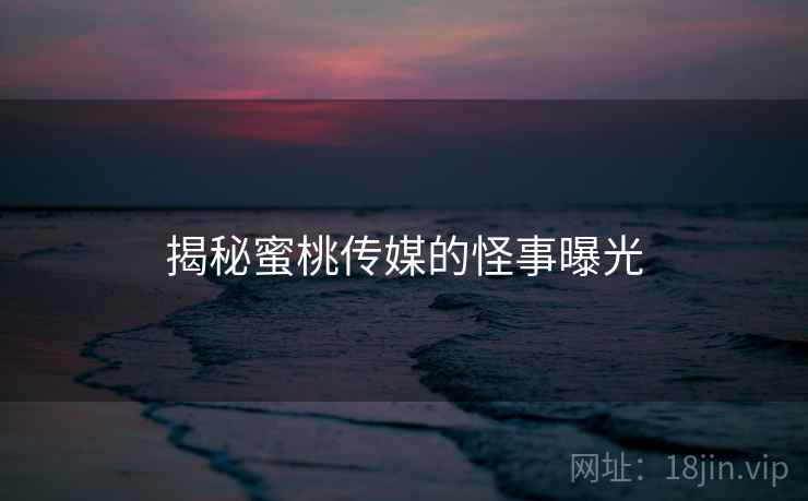 揭秘蜜桃传媒的怪事曝光