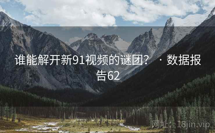 谁能解开新91视频的谜团? · 数据报告62