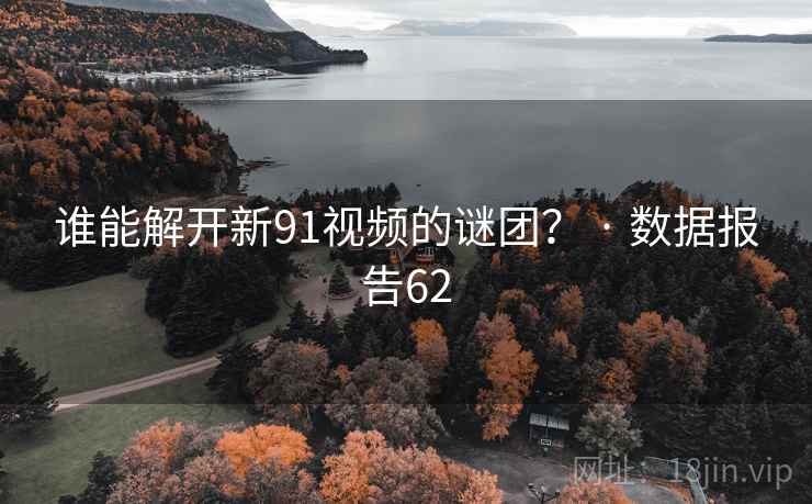 谁能解开新91视频的谜团? · 数据报告62