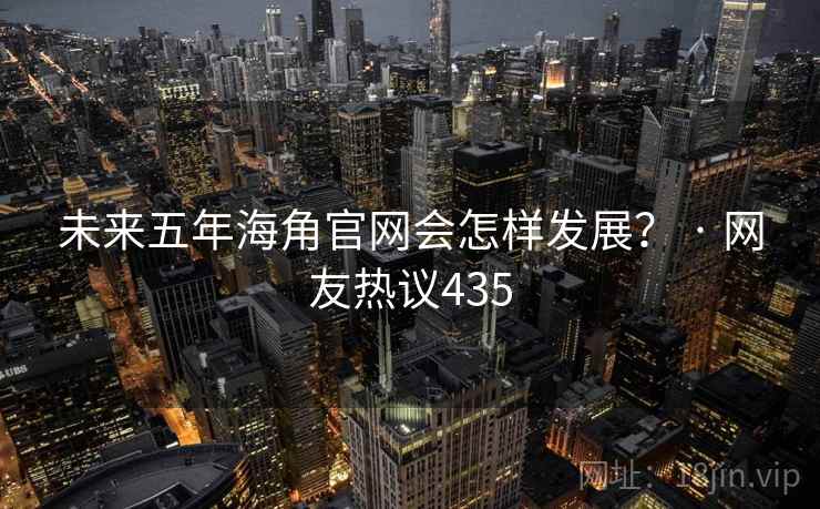 未来五年海角官网会怎样发展? · 网友热议435