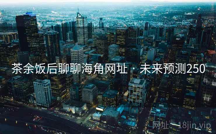 茶余饭后聊聊海角网址 · 未来预测250