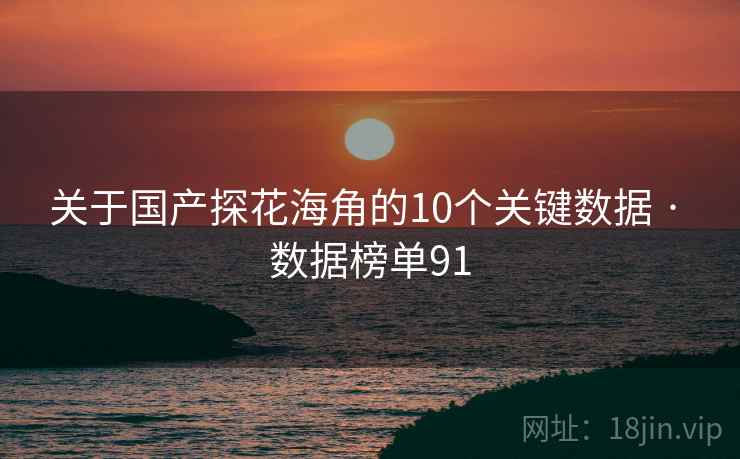 关于国产探花海角的10个关键数据 · 数据榜单91