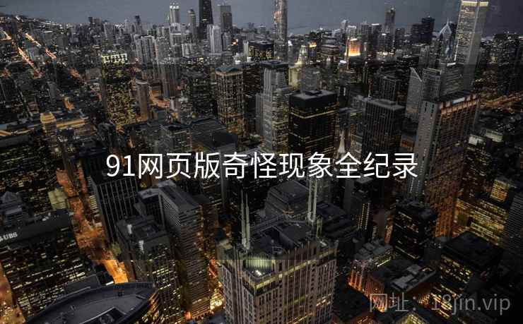 91网页版奇怪现象全纪录  第1张 91网页版奇怪现象全纪录  第1张