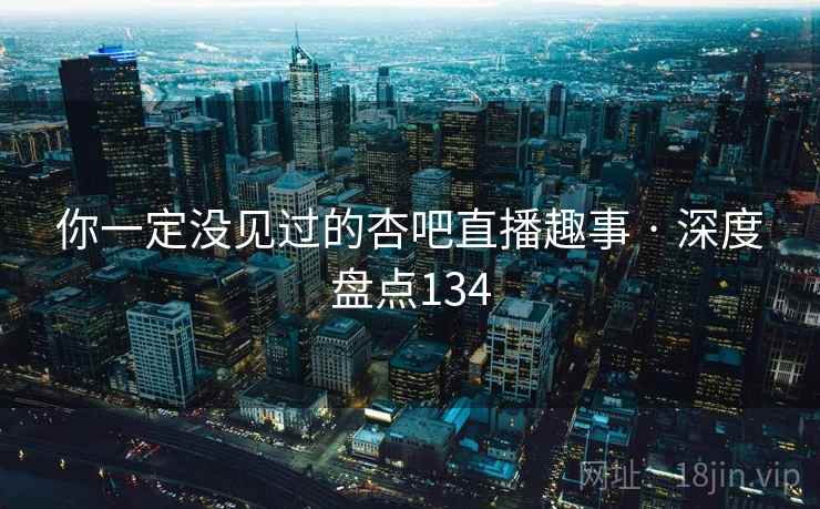 你一定没见过的杏吧直播趣事 · 深度盘点134