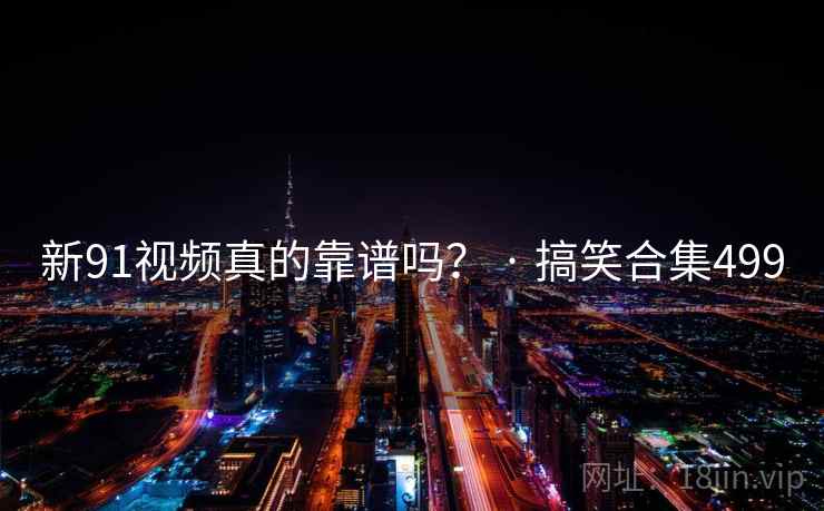 新91视频真的靠谱吗? · 搞笑合集499  第2张 新91视频真的靠谱吗? · 搞笑合集499  第2张
