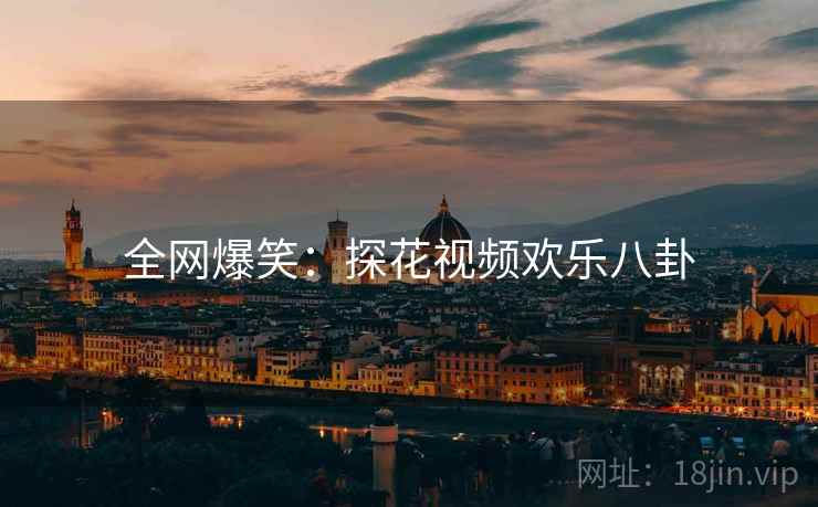 全网爆笑:探花视频欢乐八卦