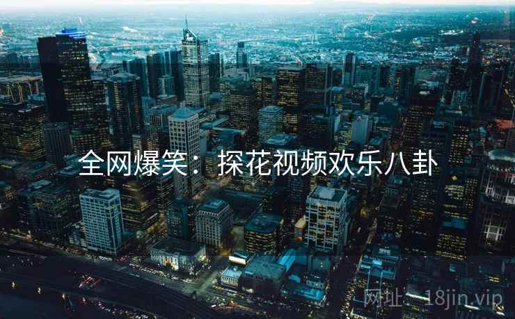 全网爆笑:探花视频欢乐八卦