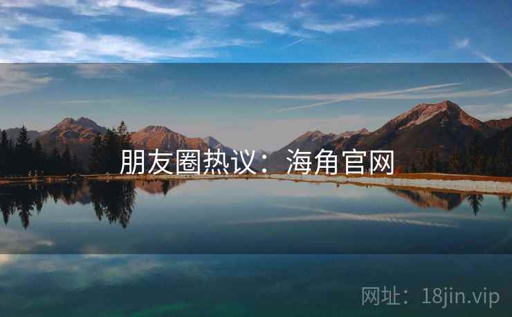 朋友圈热议:海角官网