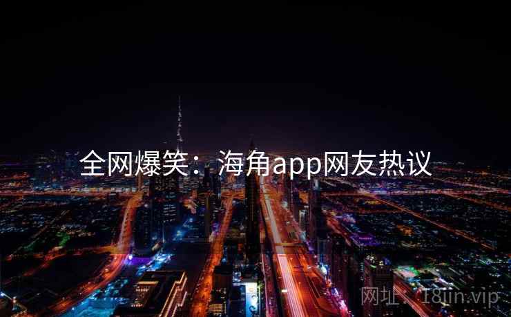 全网爆笑:海角app网友热议