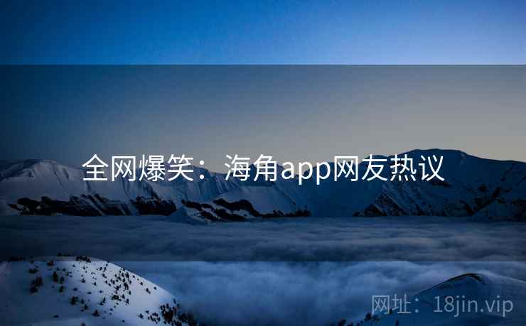 全网爆笑:海角app网友热议