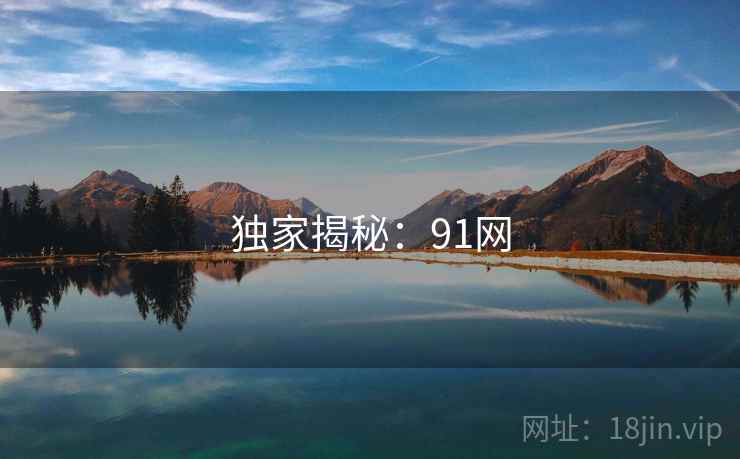 独家揭秘:91网  第1张 独家揭秘:91网  第1张