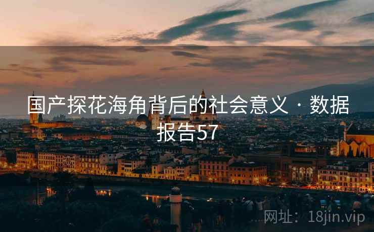 国产探花海角背后的社会意义 · 数据报告57