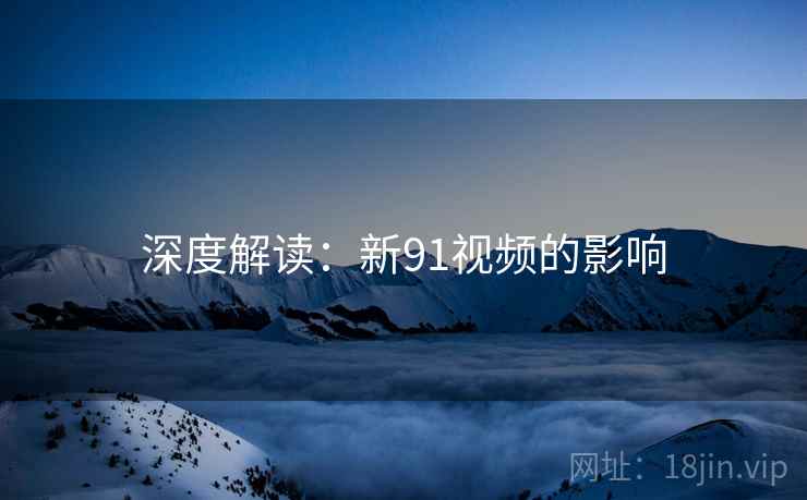 深度解读:新91视频的影响