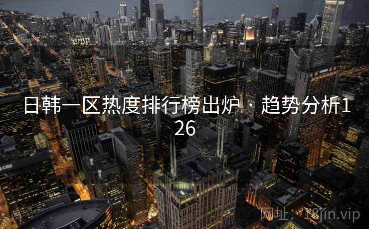 日韩一区热度排行榜出炉 · 趋势分析126