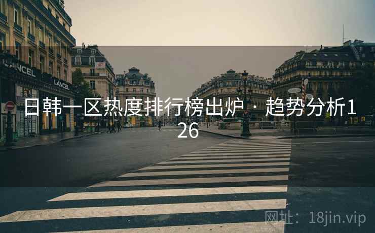 日韩一区热度排行榜出炉 · 趋势分析126